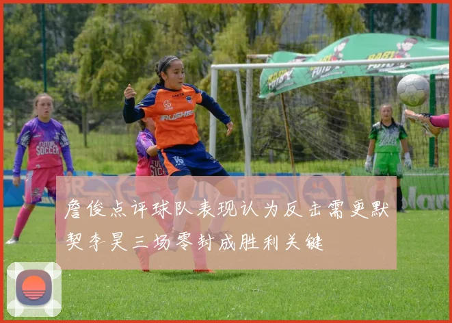 詹俊点评球队表现认为反击需更默契李昊三场零封成胜利关键