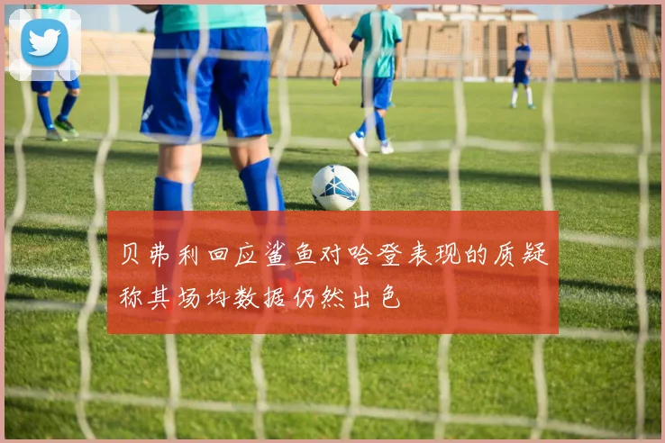 贝弗利回应鲨鱼对哈登表现的质疑称其场均数据仍然出色