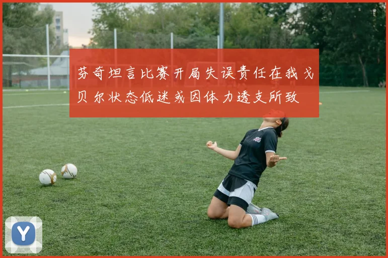 芬奇坦言比赛开局失误责任在我戈贝尔状态低迷或因体力透支所致
