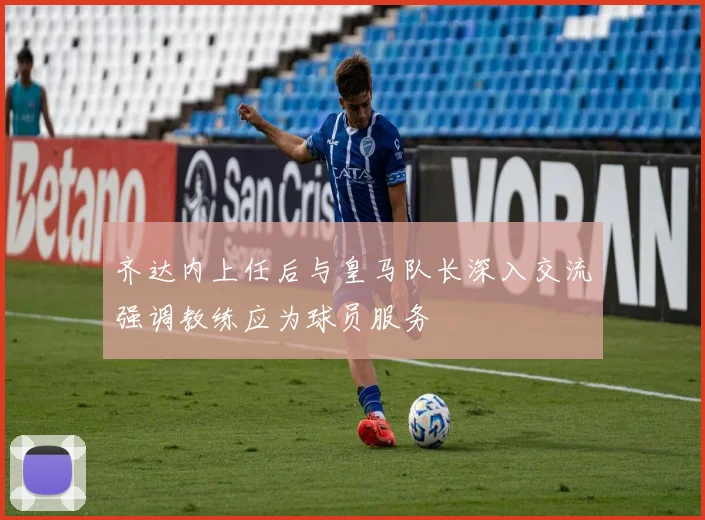 齐达内上任后与皇马队长深入交流强调教练应为球员服务