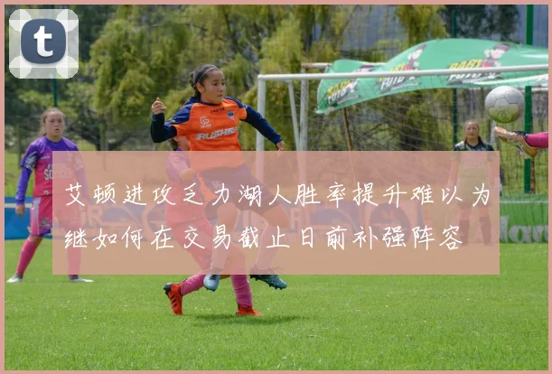 艾顿进攻乏力湖人胜率提升难以为继如何在交易截止日前补强阵容