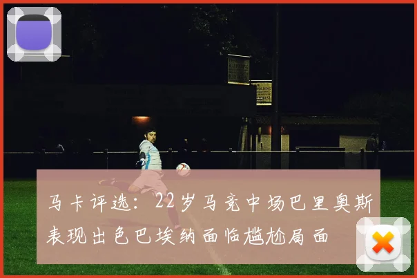 马卡评选：22岁马竞中场巴里奥斯表现出色巴埃纳面临尴尬局面