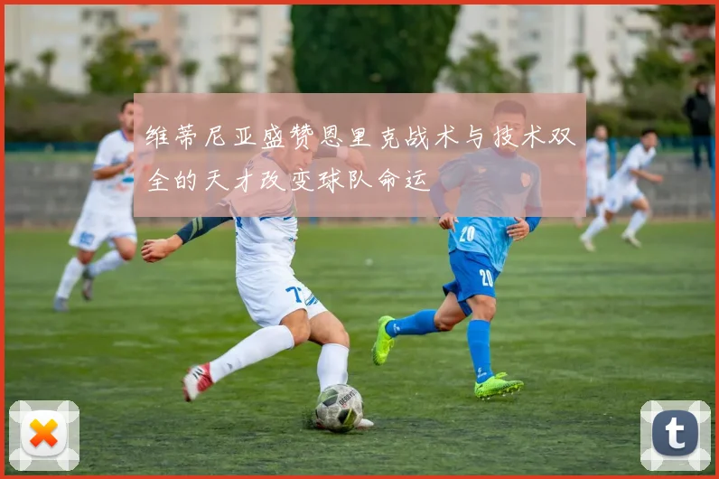 维蒂尼亚盛赞恩里克战术与技术双全的天才改变球队命运