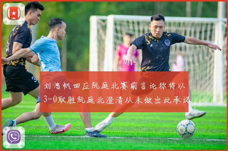 刘浩帆回应阮庭北赛前言论称将以3-0取胜阮庭北澄清从未做出此承诺