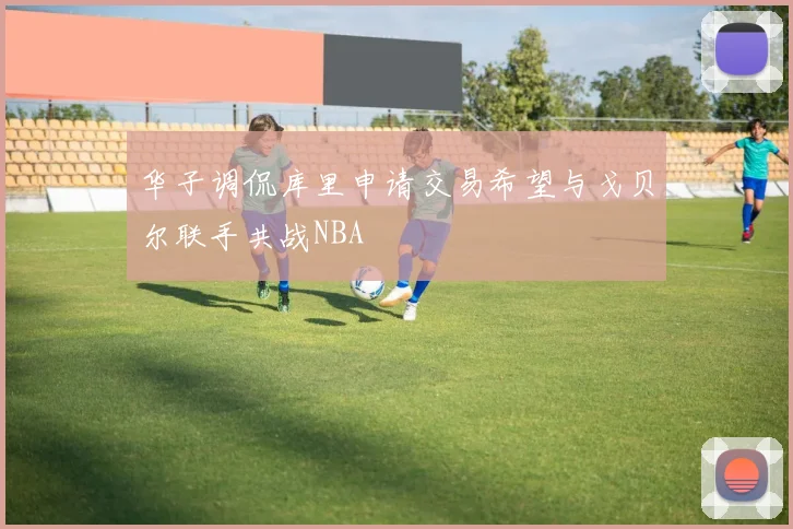 华子调侃库里申请交易希望与戈贝尔联手共战NBA