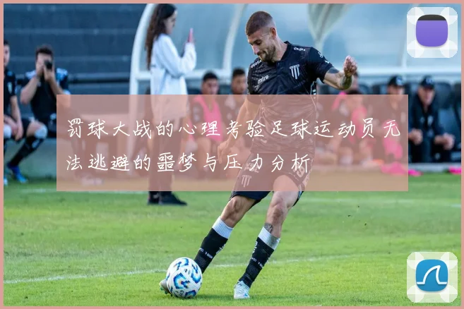 罚球大战的心理考验足球运动员无法逃避的噩梦与压力分析