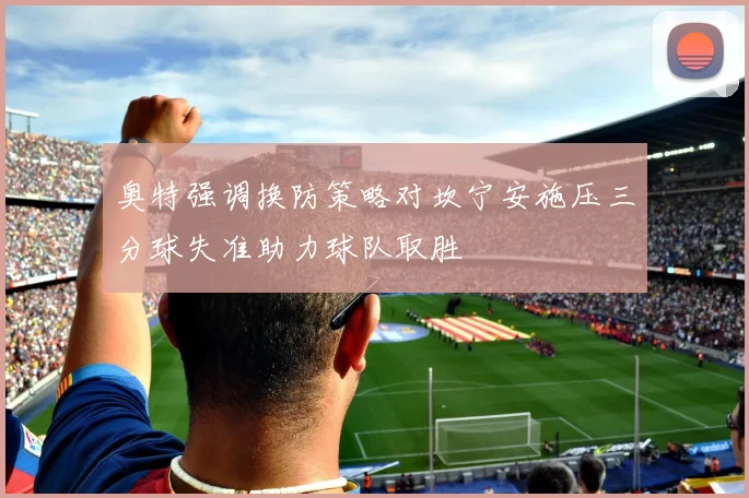 奥特强调换防策略对坎宁安施压三分球失准助力球队取胜