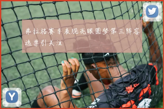 弗拉格赛季表现亮眼圆梦第三阵容选票引关注