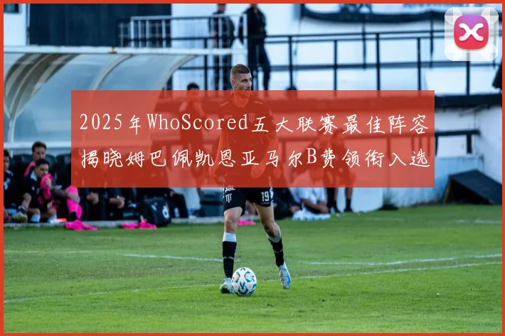 2025年WhoScored五大联赛最佳阵容揭晓姆巴佩凯恩亚马尔B费领衔入选