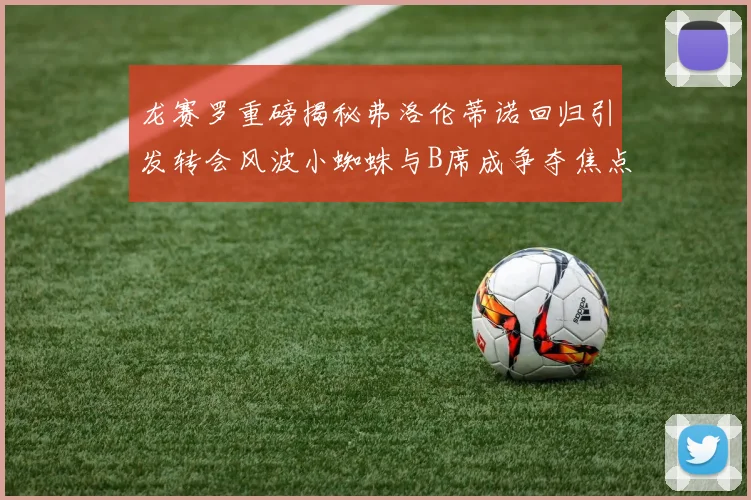 龙赛罗重磅揭秘弗洛伦蒂诺回归引发转会风波小蜘蛛与B席成争夺焦点