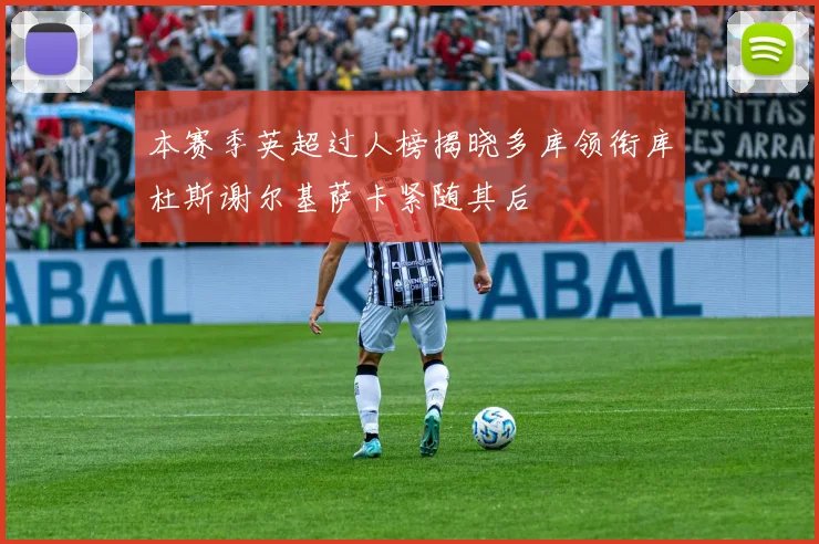 本赛季英超过人榜揭晓多库领衔库杜斯谢尔基萨卡紧随其后