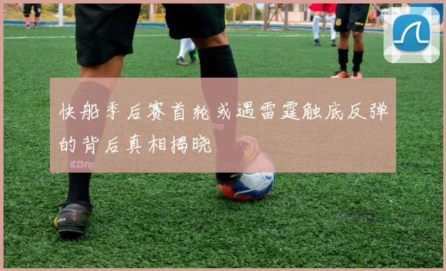 快船季后赛首轮或遇雷霆触底反弹的背后真相揭晓