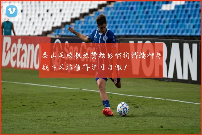 泰山足校教练赞扬彭啸拼搏精神与战斗风格值得学习与推广