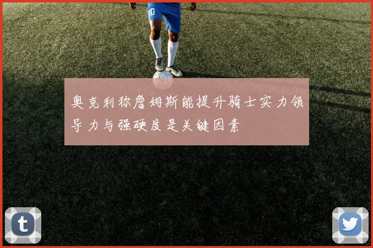 奥克利称詹姆斯能提升骑士实力领导力与强硬度是关键因素