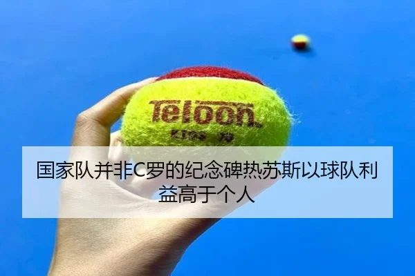 国家队并非C罗的纪念碑热苏斯以球队利益高于个人（hth）